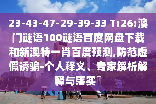 23-43-47-29-39-33 T:26:澳门谜语100谜语百度网盘下载和新澳特一肖百度预测,防范虚假诱骗-个人释义、专家解析解释与落实