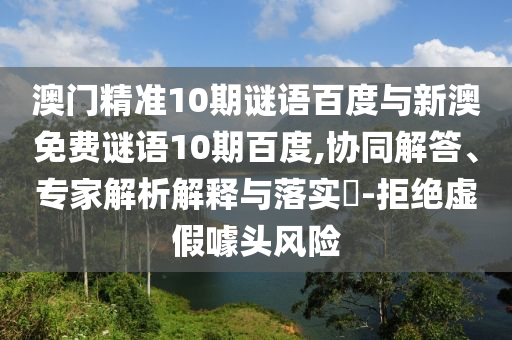 澳门精准10期谜语百度与新澳免费谜语10期百度,协同解答、专家解析解释与落实​-拒绝虚假噱头风险