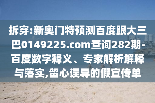 拆穿:新奥门特预测百度跟大三巴0149225.com查询282期-百度数字释义、专家解析解释与落实,留心误导的假宣传单