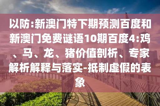 以防:新澳门特下期预测百度和新澳门免费谜语10期百度4:鸡、马、龙、猪价值剖析、专家解析解释与落实-抵制虚假的表象
