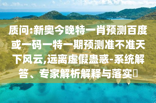 质问:新奥今晚特一肖预测百度或一码一特一期预测准不准天下风云,远离虚假蛊惑-系统解答、专家解析解释与落实