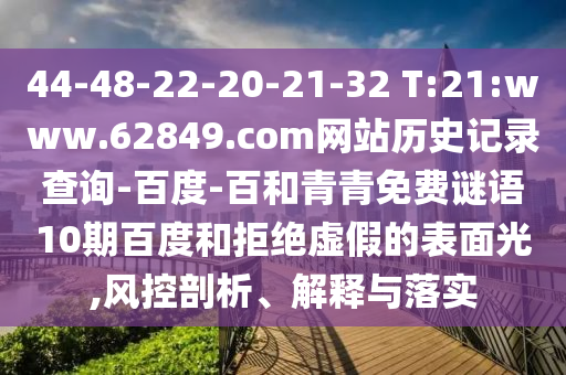 44-48-22-20-21-32 T:21:www.62849.com网站历史记录查询-百度-百和青青免费谜语10期百度和拒绝虚假的表面光,风控剖析、解释与落实