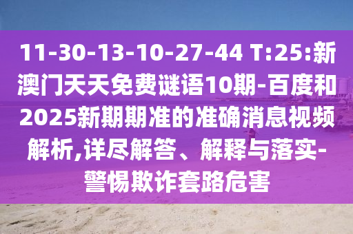 11-30-13-10-27-44 T:25:新澳门天天免费谜语10期-百度和2025新期期准的准确消息视频解析,详尽解答、解释与落实-警惕欺诈套路危害