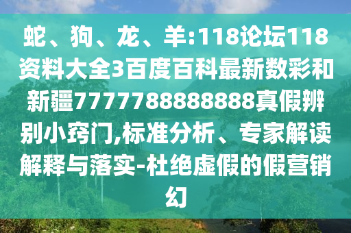 蛇、狗、龙、羊:118论坛118资料大全3百度百科最新数彩和新疆7777788888888真假辨别小窍门,标准分析、专家解读解释与落实-杜绝虚假的假营销幻