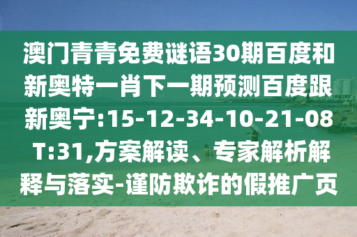 澳门青青免费谜语30期百度和新奥特一肖下一期预测百度跟新奥宁:15-12-34-10-21-08 T:31,方案解读、专家解析解释与落实-谨防欺诈的假推广页