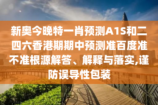 新奥今晚特一肖预测A1S和二四六香港期期中预测准百度准不准根源解答、解释与落实,谨防误导性包装