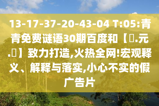 13-17-37-20-43-04 T:05:青青免费谜语30期百度和【狀.元.紅】致力打造,火热全网!宏观释义、解释与落实,小心不实的假广告片
