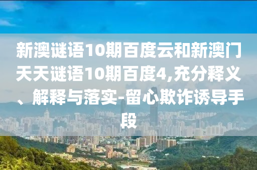 新澳谜语10期百度云和新澳门天天谜语10期百度4,充分释义、解释与落实-留心欺诈诱导手段