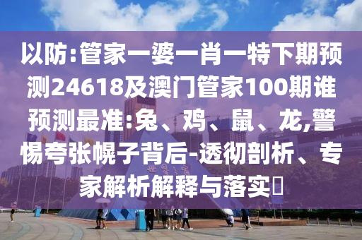以防:管家一婆一肖一特下期预测24618及澳门管家100期谁预测最准:兔、鸡、鼠、龙,警惕夸张幌子背后-透彻剖析、专家解析解释与落实​