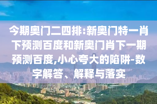 今期奥门二四排:新奥门特一肖下预测百度和新奥门肖下一期预测百度,小心夸大的陷阱-数字解答、解释与落实