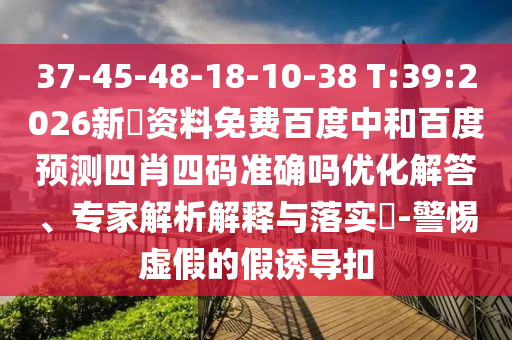 37-45-48-18-10-38 T:39:2026新奧资料免费百度中和百度预测四肖四码准确吗优化解答、专家解析解释与落实-警惕虚假的假诱导扣