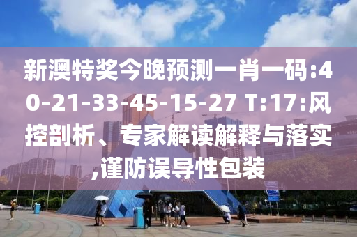 新澳特奖今晚预测一肖一码:40-21-33-45-15-27 T:17:风控剖析、专家解读解释与落实,谨防误导性包装