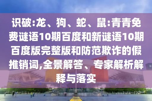 识破:龙、狗、蛇、鼠:青青免费谜语10期百度和新谜语10期百度版完整版和防范欺诈的假推销词,全景解答、专家解析解释与落实