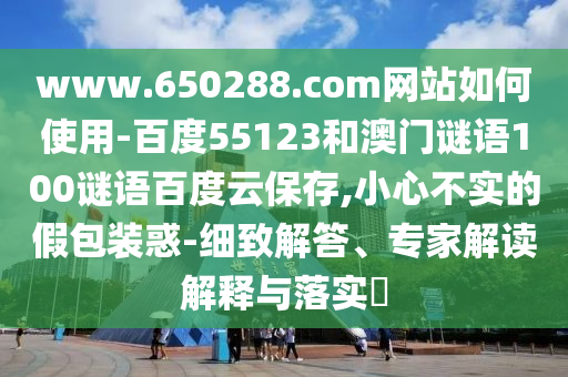 www.650288.com网站如何使用-百度55123和澳门谜语100谜语百度云保存,小心不实的假包装惑-细致解答、专家解读解释与落实​