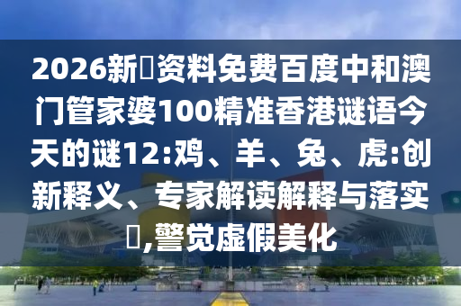 2026新奧资料免费百度中和澳门管家婆100精准香港谜语今天的谜12:鸡、羊、兔、虎:创新释义、专家解读解释与落实​,警觉虚假美化
