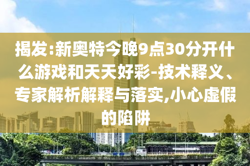 揭发:新奥特今晚9点30分开什么游戏和天天好彩-技术释义、专家解析解释与落实,小心虚假的陷阱