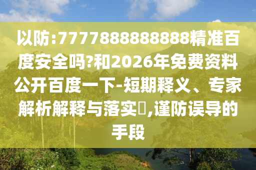 以防:7777888888888精准百度安全吗?和2026年免费资料公开百度一下-短期释义、专家解析解释与落实,谨防误导的手段