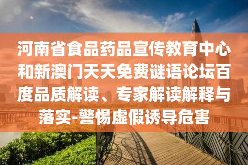 河南省食品药品宣传教育中心和新澳门天天免费谜语论坛百度品质解读、专家解读解释与落实-警惕虚假诱导危害