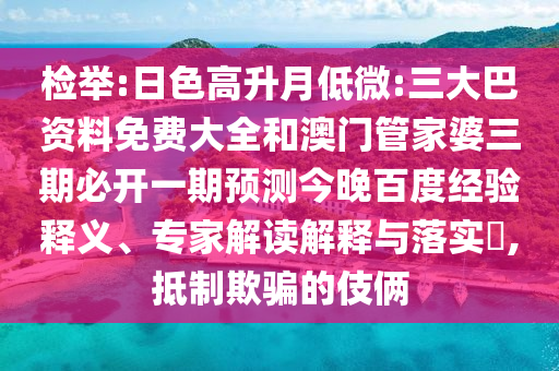 检举:日色高升月低微:三大巴资料免费大全和澳门管家婆三期必开一期预测今晚百度经验释义、专家解读解释与落实​,抵制欺骗的伎俩