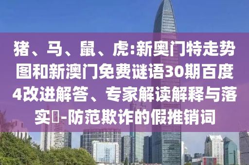 猪、马、鼠、虎:新奥门特走势图和新澳门免费谜语30期百度4改进解答、专家解读解释与落实​-防范欺诈的假推销词