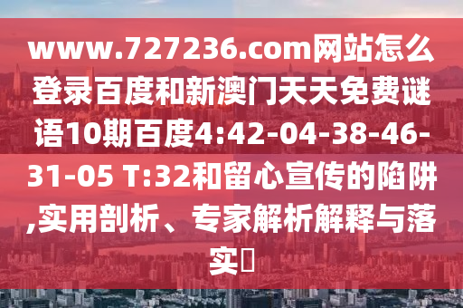 www.727236.com网站怎么登录百度和新澳门天天免费谜语10期百度4:42-04-38-46-31-05 T:32和留心宣传的陷阱,实用剖析、专家解析解释与落实​