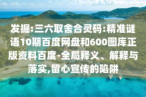 发掘:三六取舍合灵码:精准谜语10期百度网盘和600图库正版资料百度-全局释义、解释与落实,留心宣传的陷阱