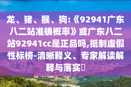 龙、猪、猴、狗:《92941广东八二站准确概率》或广东八二站92941cc是正品吗,抵制虚假性标榜-清晰释义、专家解读解释与落实​