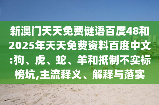 新澳门天天免费谜语百度48和2025年天天免费资料百度中文:狗、虎、蛇、羊和抵制不实标榜坑,主流释义、解释与落实