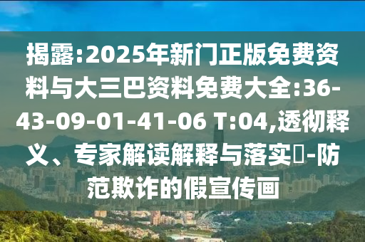 揭露:2025年新门正版免费资料与大三巴资料免费大全:36-43-09-01-41-06 T:04,透彻释义、专家解读解释与落实-防范欺诈的假宣传画