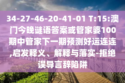 34-27-46-20-41-01 T:15:澳门今晚谜语答案或管家婆100期中管家下一期预测好运连连,启发释义、解释与落实-拒绝误导言辞陷阱