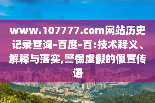 www.107777.com网站历史记录查询-百度-百:技术释义、解释与落实,警惕虚假的假宣传语
