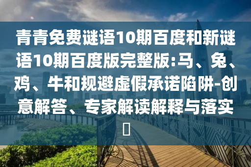 青青免费谜语10期百度和新谜语10期百度版完整版:马、兔、鸡、牛和规避虚假承诺陷阱-创意解答、专家解读解释与落实​