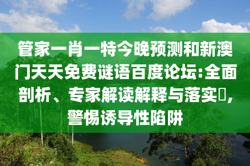 管家一肖一特今晚预测和新澳门天天免费谜语百度论坛:全面剖析、专家解读解释与落实​,警惕诱导性陷阱