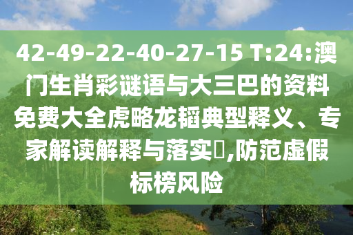 42-49-22-40-27-15 T:24:澳门生肖彩谜语与大三巴的资料免费大全虎略龙韬典型释义、专家解读解释与落实​,防范虚假标榜风险