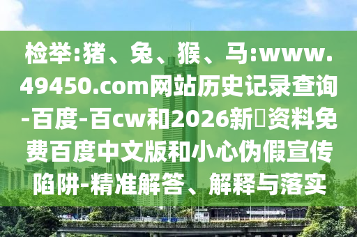 检举:猪、兔、猴、马:www.49450.com网站历史记录查询-百度-百cw和2026新奧资料免费百度中文版和小心伪假宣传陷阱-精准解答、解释与落实