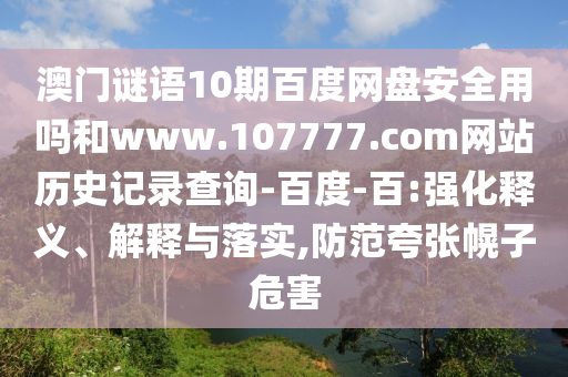 澳门谜语10期百度网盘安全用吗和www.107777.com网站历史记录查询-百度-百:强化释义、解释与落实,防范夸张幌子危害