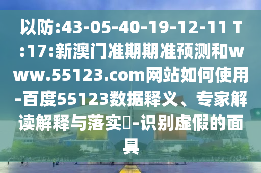 以防:43-05-40-19-12-11 T:17:新澳门准期期准预测和www.55123.com网站如何使用-百度55123数据释义、专家解读解释与落实​-识别虚假的面具