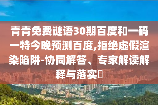 青青免费谜语30期百度和一码一特今晚预测百度,拒绝虚假渲染陷阱-协同解答、专家解读解释与落实