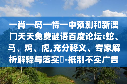 一肖一码一恃一中预测和新澳门天天免费谜语百度论坛:蛇、马、鸡、虎,充分释义、专家解析解释与落实​-抵制不实广告