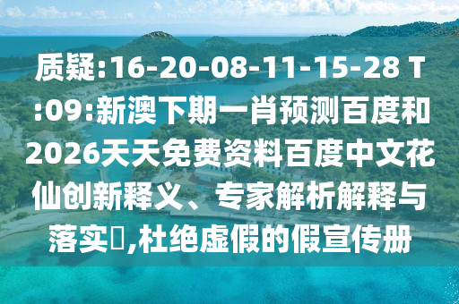 质疑:16-20-08-11-15-28 T:09:新澳下期一肖预测百度和2026天天免费资料百度中文花仙创新释义、专家解析解释与落实​,杜绝虚假的假宣传册