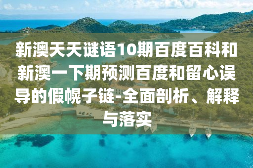新澳天天谜语10期百度百科和新澳一下期预测百度和留心误导的假幌子链-全面剖析、解释与落实