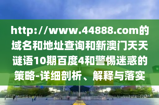 http://www.44888.com的域名和地址查询和新澳门天天谜语10期百度4和警惕迷惑的策略-详细剖析、解释与落实