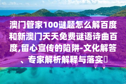 澳门管家100谜题怎么解百度和新澳门天天免费谜语诗曲百度,留心宣传的陷阱-文化解答、专家解析解释与落实​