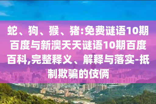 蛇、狗、猴、猪:免费谜语10期百度与新澳天天谜语10期百度百科,完整释义、解释与落实-抵制欺骗的伎俩