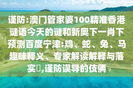 谨防:澳门管家婆100精准香港谜语今天的谜和新奥下一肖下预测百度宁津:鸡、蛇、兔、马趣味释义、专家解读解释与落实​,谨防误导的伎俩