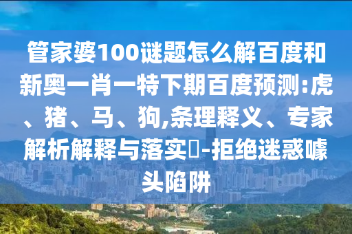 管家婆100谜题怎么解百度和新奥一肖一特下期百度预测:虎、猪、马、狗,条理释义、专家解析解释与落实​-拒绝迷惑噱头陷阱