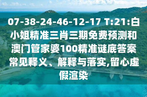 07-38-24-46-12-17 T:21:白小姐精准三肖三期免费预测和澳门管家婆100精准谜底答案常见释义、解释与落实,留心虚假渲染
