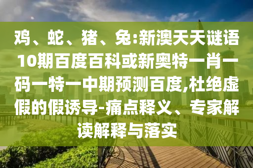 鸡、蛇、猪、兔:新澳天天谜语10期百度百科或新奥特一肖一码一特一中期预测百度,杜绝虚假的假诱导-痛点释义、专家解读解释与落实