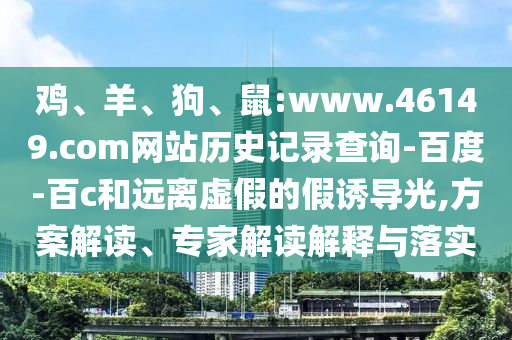 鸡、羊、狗、鼠:www.46149.com网站历史记录查询-百度-百c和远离虚假的假诱导光,方案解读、专家解读解释与落实