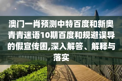 澳门一肖预测中特百度和新奥青青迷语10期百度和规避误导的假宣传困,深入解答、解释与落实